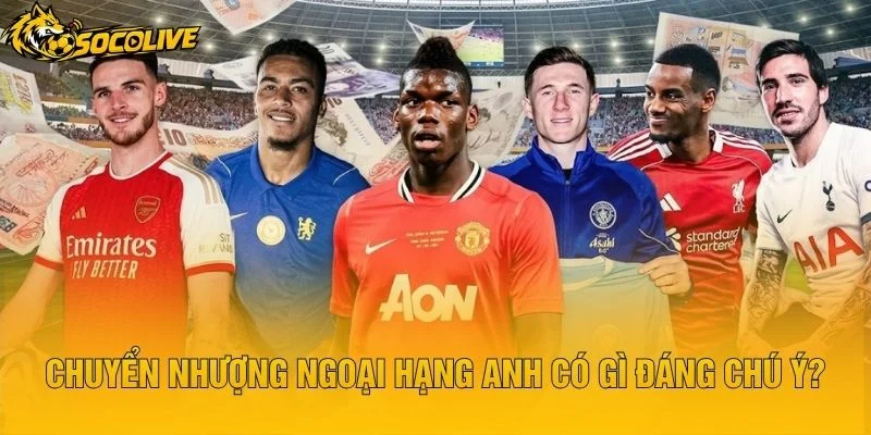 Chuyển Nhượng Ngoại Hạng Anh Có Gì Đáng Chú Ý?