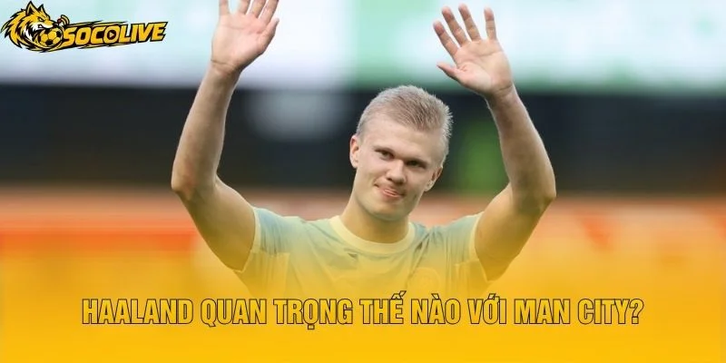 Haaland Quan Trọng Thế Nào Với Man City?