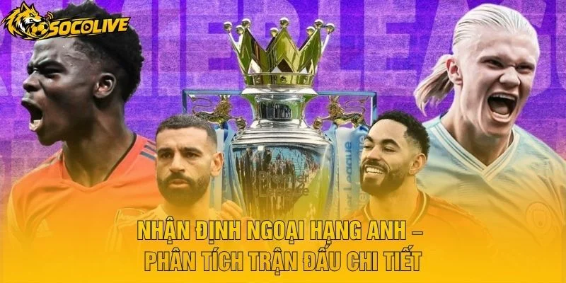 Nhận Định Ngoại Hạng Anh – Phân Tích Trận Đấu Chi Tiết