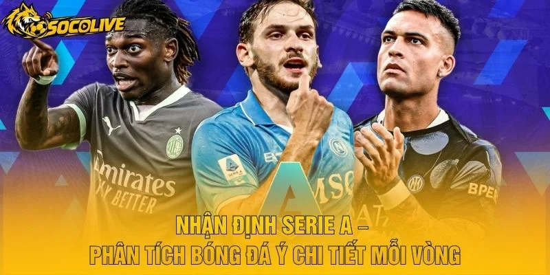 Nhận Định Serie A – Phân Tích Bóng Đá Ý Chi Tiết Mỗi Vòng