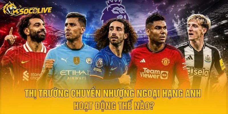 Thị Trường Chuyển Nhượng Ngoại Hạng Anh Hoạt Động Thế Nào?