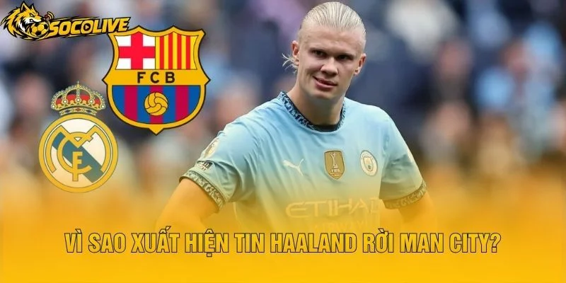 Vì Sao Xuất Hiện Tin Haaland Rời Man City?