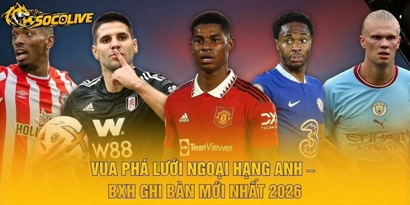 Vua Phá Lưới Ngoại Hạng Anh – BXH Ghi Bàn Mới Nhất 2026